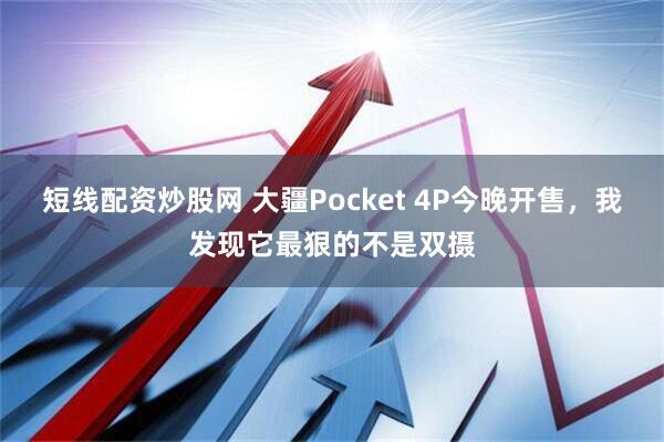 短线配资炒股网 大疆Pocket 4P今晚开售，我发现它最狠的不是双摄