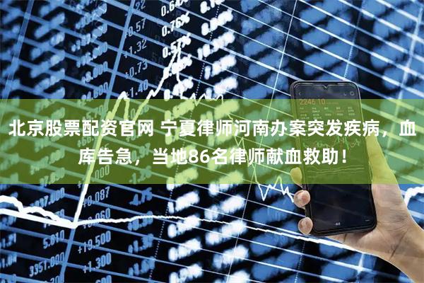 北京股票配资官网 宁夏律师河南办案突发疾病，血库告急，当地86名律师献血救助！