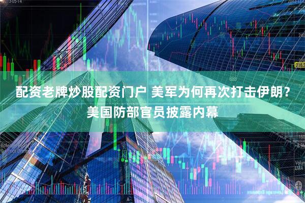 配资老牌炒股配资门户 美军为何再次打击伊朗？美国防部官员披露内幕