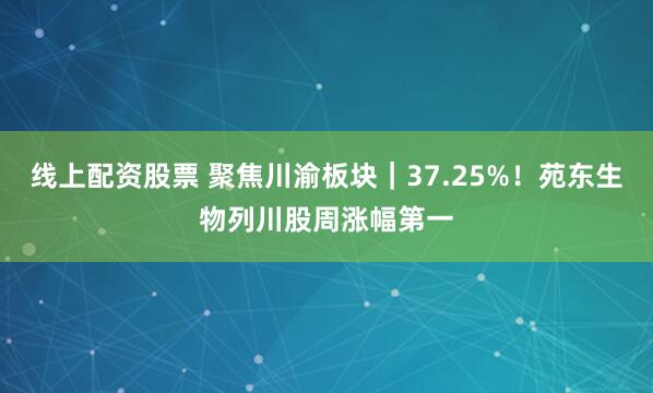 线上配资股票 聚焦川渝板块｜37.25%！苑东生物列川股周涨幅第一