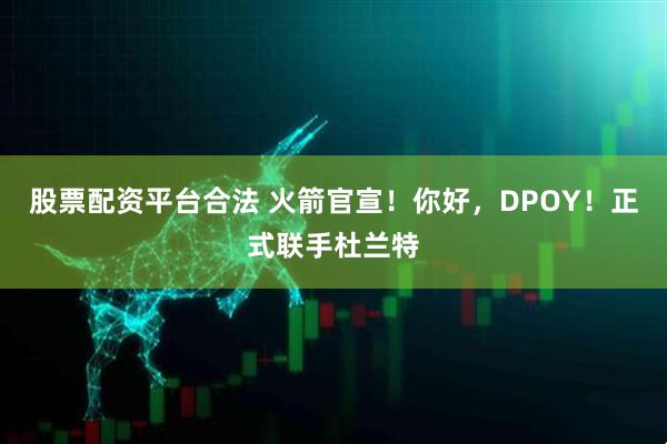 股票配资平台合法 火箭官宣！你好，DPOY！正式联手杜兰特