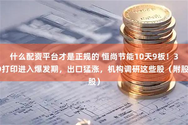 什么配资平台才是正规的 恒尚节能10天9板！3D打印进入爆发期，出口猛涨，机构调研这些股（附股）