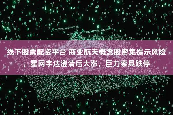 线下股票配资平台 商业航天概念股密集提示风险，星网宇达澄清后大涨，巨力索具跌停