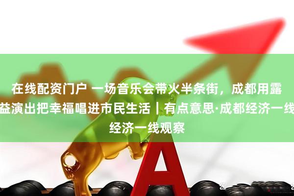 在线配资门户 一场音乐会带火半条街，成都用露天公益演出把幸福唱进市民生活｜有点意思·成都经济一线观察