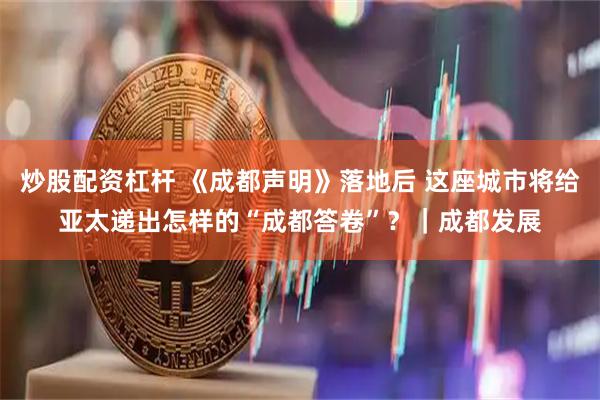 炒股配资杠杆 《成都声明》落地后 这座城市将给亚太递出怎样的“成都答卷”？｜成都发展