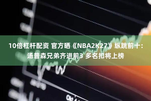 10倍杠杆配资 官方晒《NBA2K27》纵跳前十：汤普森兄弟齐进前3 多名扣将上榜