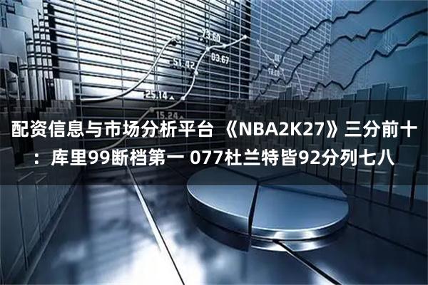 配资信息与市场分析平台 《NBA2K27》三分前十：库里99断档第一 077杜兰特皆92分列七八