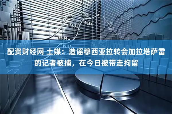 配资财经网 土媒：造谣穆西亚拉转会加拉塔萨雷的记者被捕，在今日被带走拘留