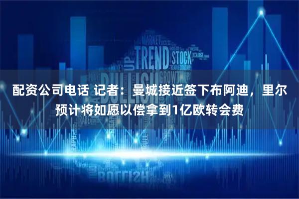 配资公司电话 记者：曼城接近签下布阿迪，里尔预计将如愿以偿拿到1亿欧转会费