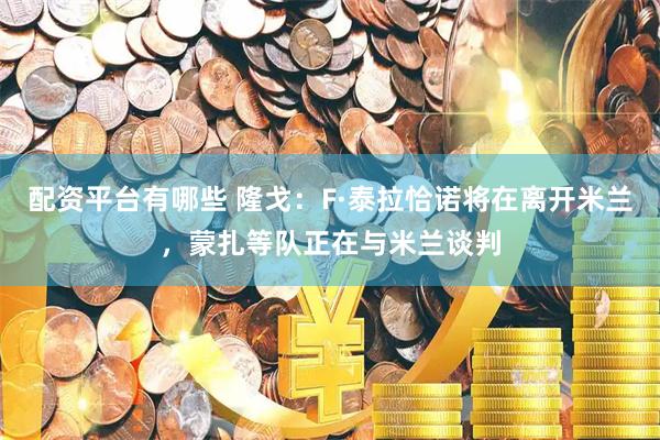 配资平台有哪些 隆戈：F·泰拉恰诺将在离开米兰，蒙扎等队正在与米兰谈判
