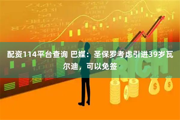 配资114平台查询 巴媒：圣保罗考虑引进39岁瓦尔迪，可以免签