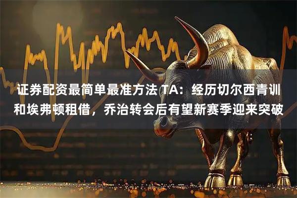 证券配资最简单最准方法 TA：经历切尔西青训和埃弗顿租借，乔治转会后有望新赛季迎来突破