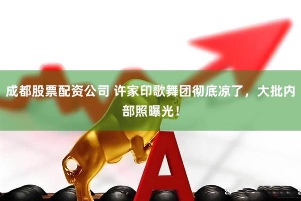 成都股票配资公司 许家印歌舞团彻底凉了，大批内部照曝光！