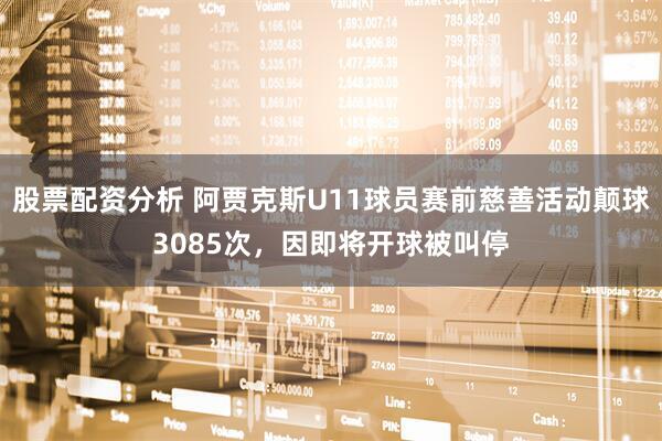 股票配资分析 阿贾克斯U11球员赛前慈善活动颠球3085次，因即将开球被叫停