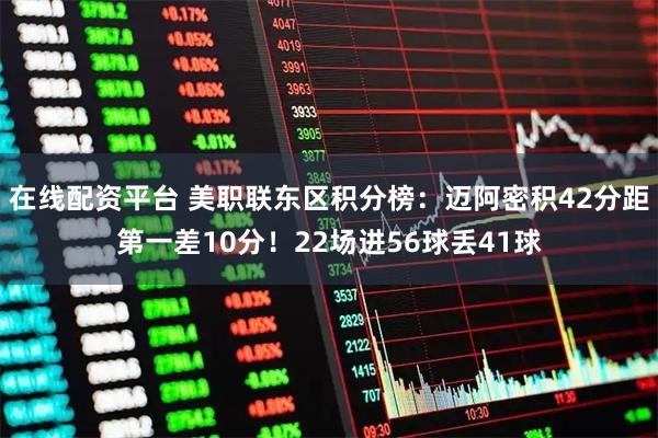 在线配资平台 美职联东区积分榜：迈阿密积42分距第一差10分！22场进56球丢41球