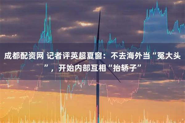 成都配资网 记者评英超夏窗：不去海外当“冤大头”，开始内部互相“抬轿子”