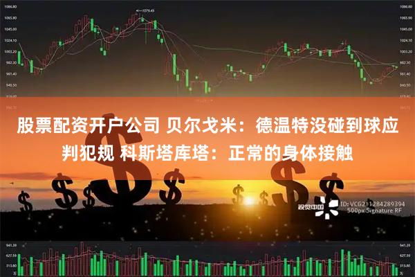 股票配资开户公司 贝尔戈米：德温特没碰到球应判犯规 科斯塔库塔：正常的身体接触