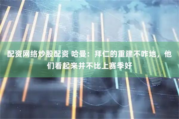 配资网络炒股配资 哈曼:拜仁的重建不咋地,他们看起来并不比上赛季好