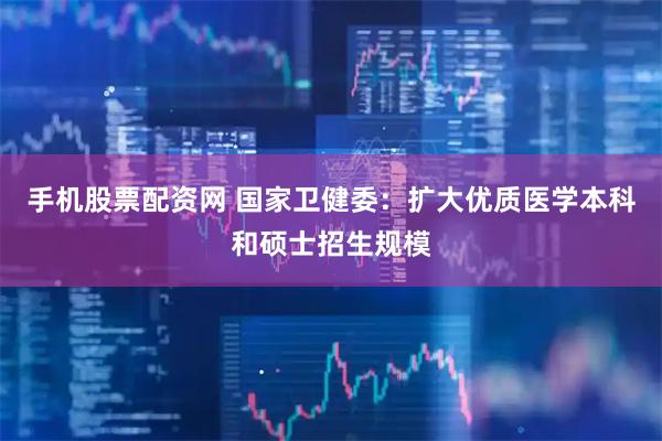 手机股票配资网 国家卫健委：扩大优质医学本科和硕士招生规模