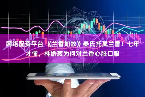 网络配资平台 《兰香如故》秦氏托孤兰香！七年才懂，林绣菽为何对兰香心服口服
